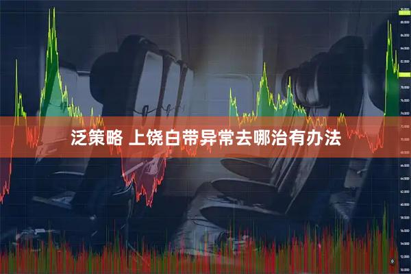 泛策略 上饶白带异常去哪治有办法