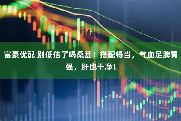 富豪优配 别低估了喝桑葚！搭配得当，气血足脾胃强，肝也干净！