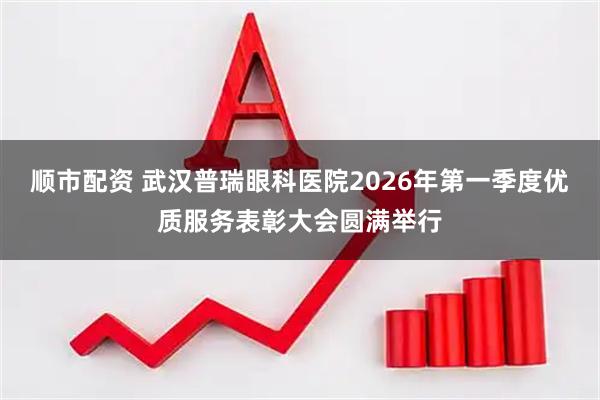顺市配资 武汉普瑞眼科医院2026年第一季度优质服务表彰大会圆满举行