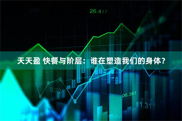 天天盈 快餐与阶层：谁在塑造我们的身体？