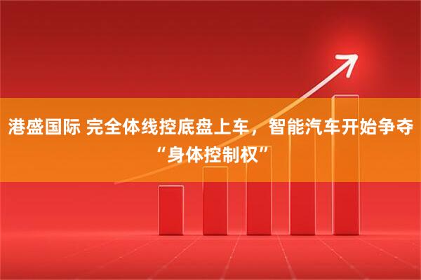 港盛国际 完全体线控底盘上车,智能汽车开始争夺“身体控制权”