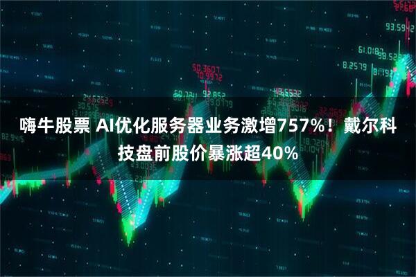 嗨牛股票 AI优化服务器业务激增757%！戴尔科技盘前股价暴涨超40%