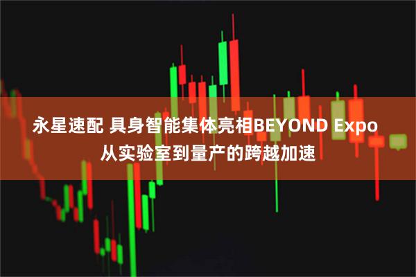 永星速配 具身智能集体亮相BEYOND Expo 从实验室到量产的跨越加速