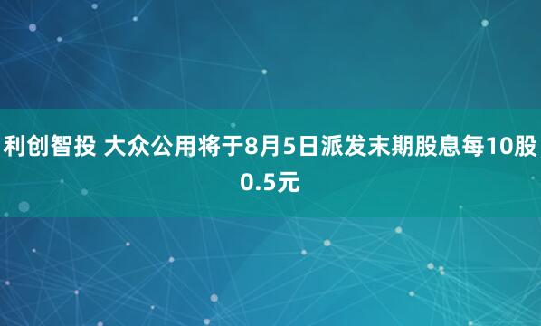 利创智投 大众公用将于8月5日派发末期股息每10股0.5元