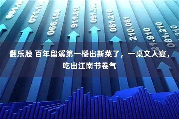 翻乐股 百年留溪第一楼出新菜了，一桌文人宴，吃出江南书卷气