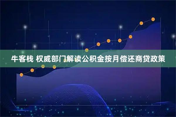 牛客栈 权威部门解读公积金按月偿还商贷政策