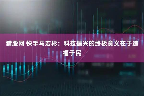猎股网 快手马宏彬：科技振兴的终极意义在于造福于民