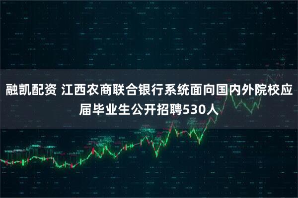 融凯配资 江西农商联合银行系统面向国内外院校应届毕业生公开招聘530人
