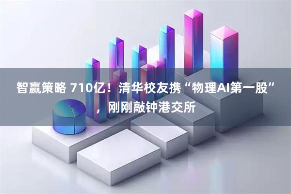 智赢策略 710亿！清华校友携“物理AI第一股”，刚刚敲钟港交所