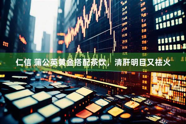 仁信 蒲公英黄金搭配茶饮，清肝明目又祛火