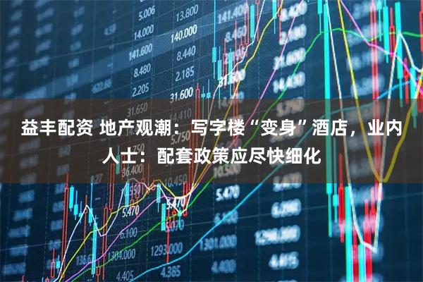 益丰配资 地产观潮：写字楼“变身”酒店，业内人士：配套政策应尽快细化