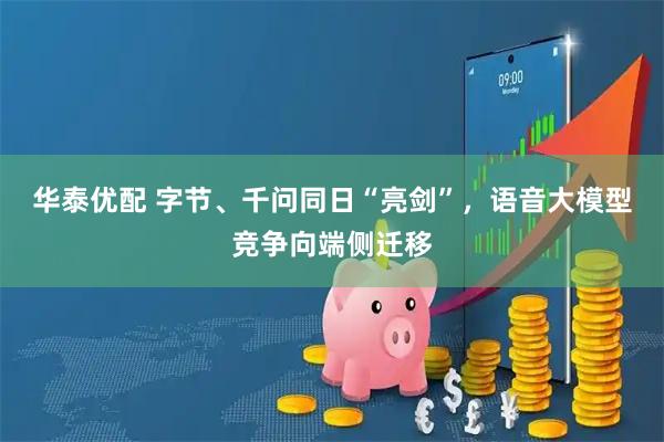 华泰优配 字节、千问同日“亮剑”，语音大模型竞争向端侧迁移