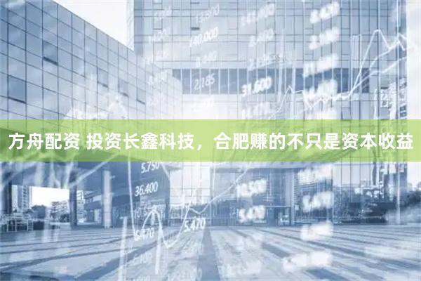 方舟配资 投资长鑫科技，合肥赚的不只是资本收益